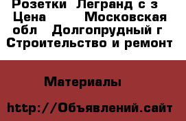 Розетки  Легранд с/з › Цена ­ 62 - Московская обл., Долгопрудный г. Строительство и ремонт » Материалы   